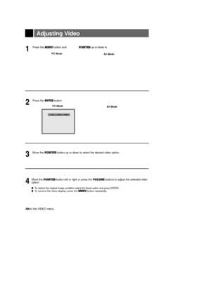 Page 3939
Adjusting Video 
Press the MENUbutton and 
move the 
POINTERup or down to 
select the VIDEO menu. 
1
Move the POINTERbutton up or down to select the desired video option.3
Move the POINTERbutton left or right or press the VOLUMEbuttons to adjust the selected video
option: 
l To restore the original image condition select the Reset option and press ENTER.l To remove the menu display, press the MENUbutton repeatedly.
4
Press the ENTERbutton.2PC Mode PC Mode
AV Mode
AV Mode
exit           move...