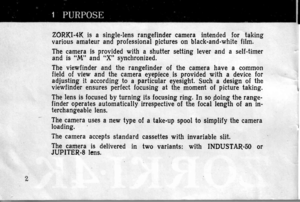 Page 2
ZORKI-4K is a single-lens rangefinder camera intended for takingvarious amateur and professional pictures on black-and-white film.
The camera is provided with a shutter setting lever and a self-timerand is rM, and Xr synchronized.
The viewfinder and the rangefinder of the camera have a commonfield of view and the camera eyepiece is provided with a device foradjusting it according to a particular eyesight. Such a design of theviewfinder ensures perfect focusi-ng at the moment of picture taking.
The lens...