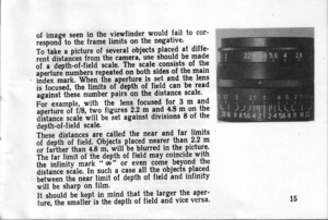 Page 15of image seen in the viewfinder would fail to cor
iuti[ to itre frame limits on the negative.
To take a picture of several objects placed at diffe
;;i aiaGnt;jiom thi camerar us€ ihould be made
;i; ?;pi[-f-fietA scale. ftre scale consists of the
apertur. nu*blr! iepeated on both sides of the main ir|iex.il;ilWfien ftre aperture is. set and the lens
il f;diud,-itte-iiniitJ ofdepth of field can be read
;gffi;iilei;;umler pairson the distance scale.
For example-,. with th. lens focused for 3 m and
uperture...