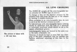 Page 20
6.3. LENS CHANGING
The ZORKI-4K accepts all the interchangeable len-ses intended for ZORKI type of cameras.
To change a lens set the shortest d istance by thedistance scale and screw the lens out of the cameraby turning it counter-clockwise.
When screwing in an interchangeable lens, be sureto set it at the shortest distance as well.
To take pictures with interchangeble lenses viewingshould be performed with the help of a universalor individual viewf inder which should be set in thecamera attachment...