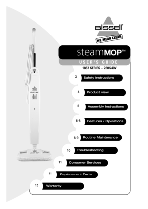 Page 1Safety Instructions
Product view
Assembly Instructions
Features / Operations 
steamMOP
™
USER’S GUIDE
1867 SERIES – 220/240V
3
4
5
6-8
Routine Maintenance8-9
Warranty12
Troubleshooting10
Replacement Parts11
Consumer Services 11 