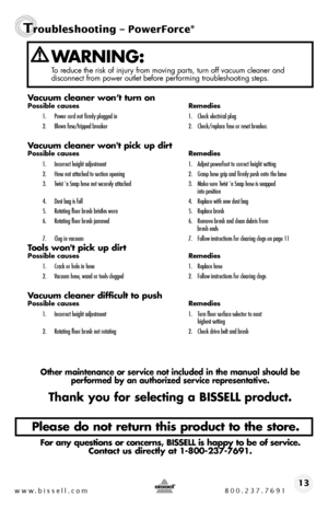 Page 13Vacuum cleaner won’t turn onpossible causes Remedies
1.  Power cord not firmly plugged in  1. Check electrical plug
2.  Blown fuse/tripped breaker  2. Check/replace fuse or reset breaker.
Vacuum cleaner won't pick up dirtpossible causes  Remedies
1.  Incorrect height adjustment  1. Adjust powerfoot to correct height setting
2.  Hose not attached to suction opening  2. Grasp hose grip and firmly push onto the base
3.  Twist 'n Snap hose not securely attached  3. Make sure Twist 'n Snap hose is...
