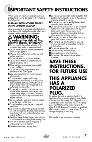 Page 3www.bissell.com 800.237.7691
IMPORTANT SAFETY INSTRUCTIONS
 3
When using an electrical appliance, basic 
precautions should be observed, including 
the following:
 
Read all instRuctions befoRe 
using  upRight V acuuM
Always connect to a polarized outlet (left slot is 
wider than right). Unplug from outlet when not in 
use and before conducting maintenance. 
    W aRning:   
to reduce the risk of fire,   
electric shock, or injury:
■  Do not modify the polarized plug to fit a 
non-polarized outlet or...