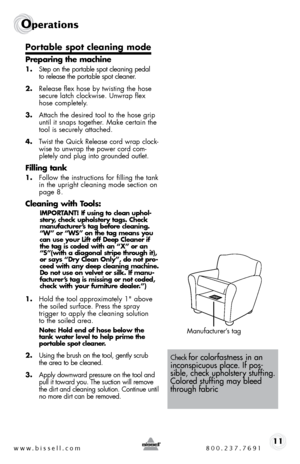 Page 11www.bissell.com 800.237.769111
Operations
Portable spot cleaning mode
Preparing the machine
1. step on the portable spot cleaning pedal   
to release the portable spot cleaner.  
2.  Release flex hose by twisting the hose 
secure latch clockwise. unwrap flex 
hose completely. 
3.  attach the desired tool to the hose grip 
until it snaps together. make certain the 
tool is securely attached. 
4.  twist the Quick Release cord wrap clock-
wise to unwrap the power cord com-
pletely and plug into grounded...