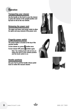 Page 6Transporting your cleaner
Use the handle on the front to carry the cleaner 
or place the cleaner in the upright position and 
tip back to roll on the rear wheels.
Releasing the power cord
the upper and lower cord wraps rotate to allow 
for quick and easy removal of the power cord.
Fingertip power switch
the power button is located at the top of the 
vacuum handle. 
t o turn cleaner on, press       button once. 
t o turn cleaner  off, press       button again.
note:  the rotating brush will not turn on...