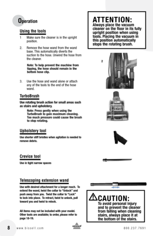 Page 8Using the tools
1 Make sure the cleaner is in the upright 
position.
2.   Remove the hose wand from the wand 
base. This automatically diverts the   
suction to the hose. Unwind the hose from 
the cleaner.
note:  to help prevent the machine from   
tipping, the hose should remain in the 
bottom hose clip.  
3.   Use the hose and wand alone or attach 
any of the tools to the end of the hose 
wand.
TurboBrush
Use rotating brush action for small areas such 
as stairs and upholstery.
note:  press gently when...