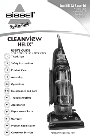 Page 12Thank You
USER'S GUIDE
32Y7 / 22C1 / 21K3 / 71V9 SERIES
Safety Instructions
Product View
Assembly
Operations
Maintenance and Care
Warranty
Troubleshooting
Product Registration
Consumer Services
3
4
5
6-8
8-12
14-15
13
16
16
Replacement Parts
Accessories14
14
Earn BISSELL Rewards! 
Register your  product today!
See details on  back page 
®
*product images may vary      