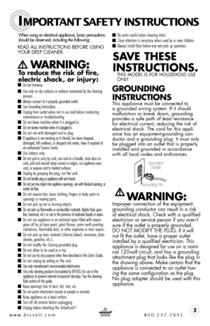 Page 3www.bissell.com 800.237.7691
IMPORTANT SAFETY INSTRUCTIONS
 3
When using an electrical appliance, basic precautions  
should be observed, including the following:  
Read all instRuctions befoRe using 
youR deep cleaneR.   
   WARNING:  
To reduce the risk of fire, 
electric shock, or injury:
 ■  Do not immerse. 
■ Use only on dry surfaces or surfaces moistened by the cleaning 
process. 
■ Always connect to a properly grounded outlet.■ See Grounding Instructions.■ Unplug from outlet when not in use and...