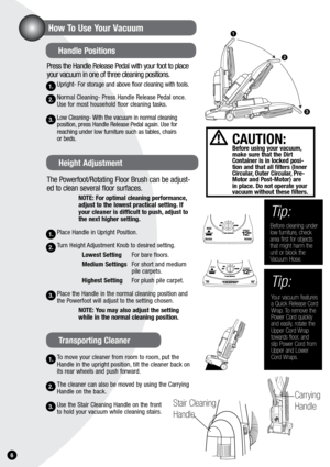Page 61.
Press the Handle Release Pedal with your foot to place 
your vacuum in one of three cleaning positions.
Upright- For storage and above floor cleaning with tools.
Normal Cleaning- Press Handle Release Pedal once. 
Use for most household floor cleaning tasks.
Low Cleaning- With the vacuum in normal cleaning 
position, press Handle Release Pedal again. Use for 
reaching under low furniture such as tables, chairs  
or beds.
  The Powerfoot/Rotating Floor Brush can be adjust-
ed to clean several floor...