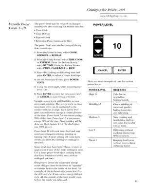 Page 1111
Variable Power
Levels 1–10
Changing the Power Level
www.GEAppliances.com
The power level may be entered or changed
immediately after entering the feature time for:
• Time Cook
• Time Defrost
• Express Cook
• Reheating Pizza, Casserole or Rice
The power level may also be changed during
time countdown.
1 From the Home Screen, select COOK,
DEFROSTor REHEAT.
2 From the Cook Screen, select TIME COOK
or EXPRESS. From the Defrost Screen, 
select BY TIME. From the Reheat Screen,
select PIZZA, CASSEROLEor...