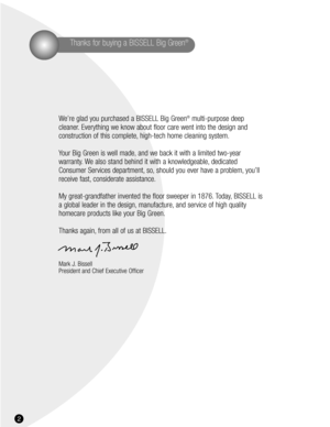 Page 22
Thanks for buying a BISSELL Big Green®
We’re glad you purchased a BISSELL Big Green®multi-purpose deep
cleaner. Everything we know about floor care went into the design and 
construction of this complete, high-tech home cleaning system.
Your Big Green is well made, and we back it with a limited two-year 
warranty. We also stand behind it with a knowledgeable, dedicated
Consumer Services department, so, should you ever have a problem, you’ll
receive fast, considerate assistance.
My great-grandfather...