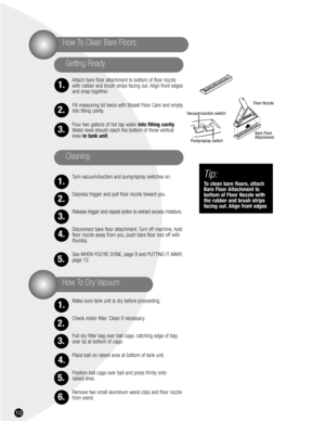 Page 1010
Attach bare floor attachment to bottom of floor nozzle
with rubber and brush strips facing out. Align front edges
and snap together.
Fill measuring lid twice with Bissell Floor Care and empty
into filling cavity.
Pour two gallons of hot tap water into filling cavity.
Water level should reach the bottom of three vertical
lines in tank unit.
Turn vacuum/suction and pump/spray switches on.
Depress trigger and pull floor nozzle toward you.
Release trigger and repeat action to extract excess moisture....