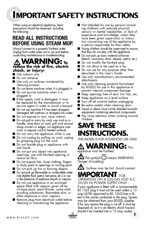 Page 3www.bissell.com 
IMPORTANT SAFETY INSTRUCTIONS
When using an electrical appliance, basic  
precautions should be observed, including   
the following: 
Read all instR uctions 
befoRe using steam mop. 
Always connect to a properly Earthed outlet. 
Unplug from outlet when not in use and before 
conducting maintenance or troubleshooting. 
     WARnInG: To  
reduce the risk of fire, electric 
shock, or injury:
■ Use indoors only■ Do not immerse■ Use only on surfaces moistened by  
cleaning process
■ Do not...
