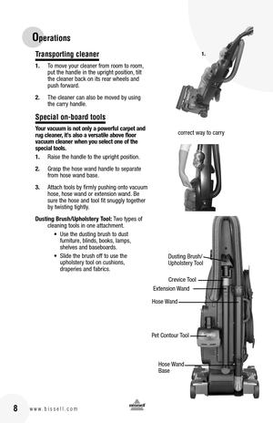 Page 8Transporting cleaner
1. To move your cleaner from room to room, put the handle in the upright position, tilt the cleaner back on its rear wheels and push forward.
2. The cleaner can also be moved by using the carry handle.
Special on-board tools
Your vacuum is not only a powerful carpet and rug cleaner, it’s also a versatile above floor  vacuum cleaner when you select one of the  special tools.
1. Raise the handle to the upright position.
2. Grasp the hose wand handle to separate from hose wand base.
3....