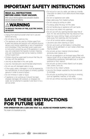Page 2www.bissell.com
      0844.888.66442
ImpoRtant SafEty InS
tRUctIonS
REaD all InStRUctIonS   
bEfoRE  USInG yoUR \f acUUm.  
When using an electrical appliance, basic precautions should be 
observed, including the following: 
W aRnInG
TO REDUCE THE RISK OF FIRE, ELECTRIC SHOCK, 
OR INJURY:
»   \fnpl\bg from electrical socket when not in \bse and 
before servicing.
»    Do not allow to be \bsed as a toy.
»    This appliance can be \bsed by children aged from   
8 years and above and persons with red\bced...