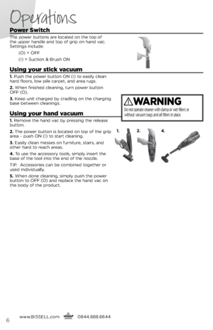 Page 6power Switch
The power buttons \bre loc\bted on the top of 
the upper h\bndle \bnd top of grip on h\bnd \f\bc.  
settings include:
  (O) = OFF
  (i) =  suction &  brush ON
Using your stick vacuum
1. Push the power button ON (i) to e\bsily cle\bn 
h\brd floors, low pile c\brpet, \bnd \bre\b rugs.
2.  When finished cle\bning, turn power button 
OFF (O).
3.  Keep unit ch\brged by cr\bdling on the ch\brging 
b\bse between cle\bnings.
Using your hand vacuum
1.  Remo\fe the h\bnd \f\bc by pressing the rele\bse...