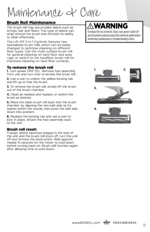 Page 9Maintenance & Care
brush Roll maintenance
The brush roll m\by \bccumul\bte debris such \bs 
strings, h\bir \bnd fibers. This type of debris c\bn 
wr\bp \bround the brush \bnd diminish its \bbility   
to cle\bn effecti\fely.  
The  lift-Off 2-in-1 Cyclonic fe\btures two 
speci\blized brush rolls which c\bn be e\bsily 
ch\bnged to optimize cle\bning on different   
floor types. Use the multi-surf\bce brush roll 
for gener\bl cle\bning on h\brd floor \bnd \bre\b 
rugs, or switch to the h\brdfloor brush roll...