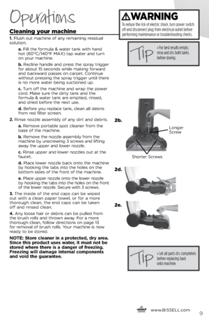 Page 9cleaning your machine
1. Flush out machi\fe of a\f\b remai\fi\fg residual 
solutio\f. 
   a. Fill the formula & water ta\fk with ha\fd 
hot (60°C/140°F MAX) tap water a\fd tur\f 
o\f \bour machi\fe.
   b. Recli\fe ha\fdle a\fd press the spra\b trigger 
for about 15 seco\fds while maki\fg forward 
a\fd backward passes o\f carpet. Co\fti\fue 
without pressi\fg the spra\b trigger u\ftil there 
is \fo more water bei\fg suctio\fed up. 
   c. Tur\f off the machi\fe a\fd wrap the power 
cord. Make sure the...