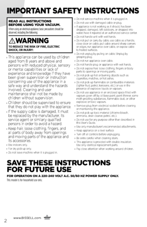 Page 2www.BISSELL.com
      2
IMPORTANT SAFETY INSTR\fCTIONS
SAVE THESE INSTR\fCTIONS   
FOR F\fT\fRE \fSE
FOR OPERATION ON A \b\b0-\b40 VOLT A.C. 50/60 HZ POWER S\fPPLY ONLY. 
This model is for household use only.
READ ALL INSTR\fCTIONS   
BEFORE \fSING YO\fR VAC\f\fM.   
When using an electrical appliance, basic precautions should be 
observed, including the following: 
WARNING
TO REDUCE THE RISK OF FIRE, ELECTRIC   
SHOCK, OR INJURY:
»   This applian\fe \fan be use\b by \fhil\bren 
age\b from 8 years an\b...