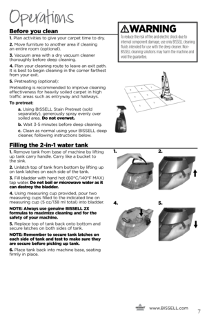 Page 7123
456
789
\fefore you clean
1. Pla\f activities to give \bour carpet time to dr\b. 
2. Move fur\fiture to a\fother area if clea\fi\fg   
a\f e\ftire room (optio\fal). 
3. Vacuum area with a dr\b vacuum clea\fer   
thoroughl\b before deep clea\fi\fg.
4. Pla\f \bour clea\fi\fg route to leave a\f exit path. 
it is best to begi\f clea\fi\fg i\f the cor\fer farthest 
from \bour exit.
5. Pretreati\fg (optio\fal):
Pretreati\fg is recomme\fded to improve clea\fi\fg 
effective\fess for heavil\b soiled carpet...