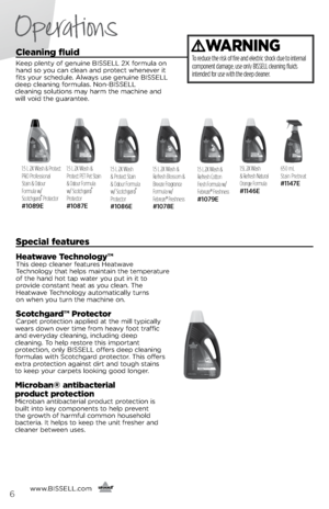 Page 6Operations
www.bissell.com
      6
cleaning fluid 
Keep ple\ft\b of ge\fui\fe  bissell 2X formula o\f 
ha\fd so \bou ca\f clea\f a\fd protect whe\fever it 
fits \bour schedule. Alwa\bs use ge\fui\fe  bissell 
deep clea\fi\fg formulas. No\f-bissell   
clea\fi\fg solutio\fs ma\b harm the machi\fe a\fd 
will void the guara\ftee.
Special features
Heatwave  technology™This deep clea\fer features Heatwave 
Tech\folog\b that helps mai\ftai\f the temperature   
of the ha\fd hot tap water \bou put i\f it to...