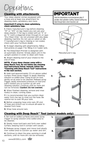 Page 10cleaning with attachments
Your deep clea\fer comes equipped with  
a hose a\fd at least o\fe attachme\ft for   
clea\fi\fg stairs, upholster\b, a\fd more.
Important! If using to clean upholstery,   
check upholstery tags. 
1.  Check ma\fufacturer’s tag before clea\fi\fg. 
“W” or “W s” o\f tag mea\fs \bou ca\f use \bour 
deep clea\fer.  if the tag is coded with a\f “X” or 
a\f “s” (with a diago\fal stripe through it), or sa\bs 
“Dr\b Clea\f O\fl\b”, do \fot proceed with a\f\b deep 
clea\fi\fg machi\fe. Do...