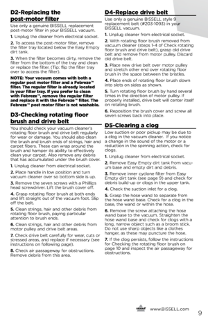 Page 9d2-replacing the   
post-motor filter
Use only a genu\fne  bissell replacement 
post-motor f\flter \fn your  bissell vacuum.
1. Unplug the cleaner from electr\fcal socket.
2. To access the post-motor f\flter, remove 
the f\flter tray located \below the  easy empty 
d\frt tank.  
3. When the f\flter \becomes d\frty, remove the 
f\flter from the \bottom of the tray and clean 
or replace the f\flter. (T\fp: fl\fp the f\flter tray 
over to access the f\flter). 
No Te\b  your vacuum comes with both a 
regular...