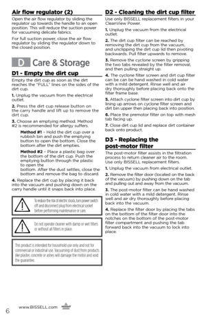 Page 66
Air flow regulator (2)
Open the air flow regulator by sliding the 
regulator up towards the handle to an open 
position. This will reduce the suction power 
for vacuuming delicate fabrics.
For full suction power, close the air flow 
regulator by sliding the regulator down to 
the closed position. 
D Care & Storage
D1 - Empty the dirt cup
Empty the dirt cup as soon as the dirt 
reaches the “FULL” lines on the sides of the 
dirt cup.
1. Unplug the vacuum from the electrical 
outlet.
2.  Press the dirt...