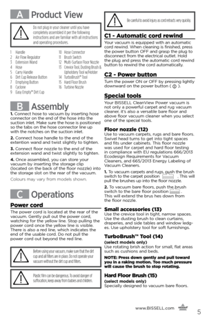 Page 5www.BISSELL.com
      5
A Product View
C1 - Automatic cord rewind
Your vacuum is equipped with an automatic 
cord rewind. When cleaning is finished, press 
the power button OFF and grasp the plug to   
disconnect from the electrical outlet. Hold 
the plug and press the automatic cord rewind 
button to rewind the cord automatically.
C2 - Power button
Turn the power ON or OFF by pressing lightly 
downward on the power button (  ).
Special tools
Your BISSELL CleanView Power vacuum is   
not only a powerful...