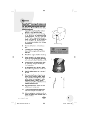 Page 99www.bissell.com 
Ready Tools™ cleaning with attachments
Your deep cleaner comes equipped with a hose 
and at least one attachment for cleaning stairs, 
upholstery, and more.
Important! If using the machine to clean 
upholstery, check upholstery tags.
1.  Check manufacturer’s tag before cleaning. “W” or “WS” on the tag means you can use 
your PowerSteamer. If the tag is coded with 
“X” or “S” (with a diagonal strike through), 
or says “Dry Clean Only,” do not proceed. Do 
not use on velvet or silk. If...