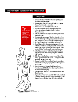 Page 81.Unfasten the Clean Water Tank Assembly by lifting from
the bottom with your fingers.
2.Remove Clean Water Tank Assembly by sliding it up the
Handle Assembly until it comes free.
3.Remove Flex Hose Assembly from back of unit.
4.Tip Handle Assembly back by pressing Release Pedal 
on left side of Lower Chassis and pulling back on 
Handle Assembly.
5.Lift Dirty Water Tank Triangle Lid by pulling back on rear
latch with finger.
6.Place triangle-shaped end of Flex Hose Assembly in Dirty
Water Tank Triangle...