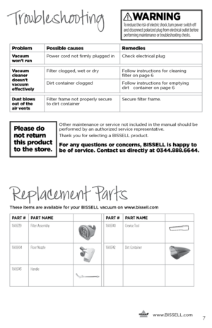 Page 77
TroubleshootingWARNING
To reduce the risk of electric shock, turn power switch off 
and disconnect polarized plug from electrical outlet before 
performing maintenance or troubleshooting checks.
ProblemPossible causes Remedies
Vacuum  
won’t run Power cord not firmly plugged in
Check electrical plug
Vacuum 
cleaner 
doesn’t   
vacuum   
effectively Filter clogged, wet or dry
Follow instructions for cleaning  
filter on page 6
Dirt container clogged   Follow instructions for emptying  
dirt   container...