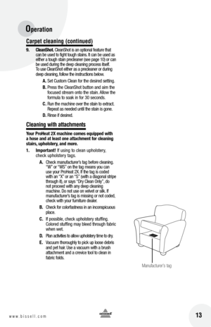 Page 13Operation 
Carpet c\beaning (continued)
9. cle\bnShot.  CleanShot is an optional feature that 
can be used to fight tough stains. It can be used as 
either a tough stain precleaner (see page 10) or can 
be used during the deep cleaning process itself. 
To use CleanShot either as a precleaner or during 
deep cleaning, follow the instructions below.
a. Set Custom Clean for the desired setting.
b.  Press the CleanShot button and aim the 
focused stream onto the stain. Allow the 
formula to soak in for 30...