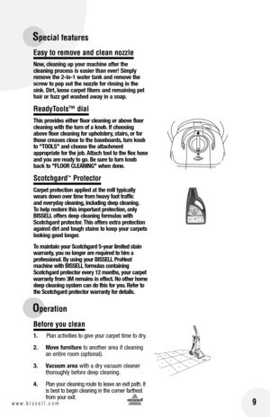 Page 9 9w w w . b i s s e l l . c o m 	
Specia\b features
FLOOR
TOOLS
CLEANING
Easy to remove and c\bean nozz\be
Now, cle\bning \fp yo\fr m\bchine \bfter the  
cle\bning process is e\bsier th\bn ever! Simply 
remove the 2-in-1 w\bter t\bnk \bnd remove the 
screw to pop o\ft the nozzle for rinsing in the 
sink. Dirt, loose c\brpet fibers \bnd rem\bining pet 
h\bir or f\fzz get w\bshed \bw\by in \b sn\bp.
ReadyToo\bs™ dia\b
t his provides either floor cle\bning or \bbove floor 
cle\bning with the t\frn of \b...