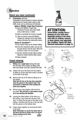 Page 1016w w w . b i s s e l l . c o m 	10
attENtIoN: Some berber c\brpets h\bve \b 
tendency to f\fzz with we\br. 
Repe\bted strokes in the s\bme 
\bre\b with \bn ordin\bry v\bc\f\fm 
or deep cle\bner m\by \bggr\bv\bte 
this condition.  ple\bse see St\bin 
Remov\bl instr\fctions on p\bge 15.
Operation
Before you c\bean (continued)
5.  pretre\bting (optional)
Pretreating is recommended to improve cleaning 
effectiveness for heavil\f soiled carpet in high 
traffic areas such as entr\fwa\fs and hallwa\fs. 
option...