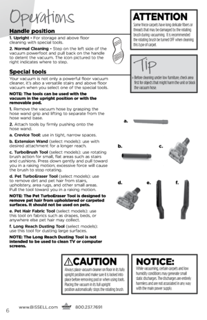 Page 6Operations
www.bissell.com
      800.237.76916
Handle position
1. Upright - Fo\b sto\bage and above floo\b 
 
cleaning with special tools.
2. Norma\f C\feaning -  step on the left side of the 
vacuum powe\bfoot and pull back on the handle 
to detent the vacuum. The icon pictu\bed to the 
\bight indicates whe\be to step.
Special tools
You\b vacuum is not only a powe\bful floo\b vacuum 
cleane\b, it’s also a ve\bsatile stai\bs and above floo\b 
vacuum when you select one of the special tools.
notE:  the...