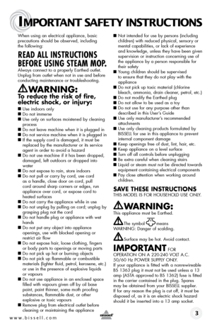 Page 3www.bissell.com
IMPORTANT SAFETY INSTRUCTIONS
 3
When using an electrical appliance, basic 
precautions should be observed, including  
the following:
READ ALL INSTRUCTIONS 
BEFORE USING STEAM MOP.
Always connect to a properly Earthed outlet. 
Unplug from outlet when not in use and before 
conducting maintenance or troubleshooting. 
WARnInG:  
To reduce the risk of fire, 
electric shock, or injury:
■
 Use indoors only
■  Do not immerse
■   Use only on surfaces moistened by cleaning 
process
■   Do not...