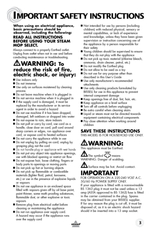 Page 3IMPORTANT SAFETY INSTRUCTIONS
 3
When using an electrical appliance, basic precautions should be 
observed, including the following: 
Read all instRuctions 
befoRe using youR steam 
mop select.
Always connect to a properly Earthed outlet. 
Unplug from outlet when not in use and before 
conducting maintenance or troubleshooting.
W aRning: to  
reduce the risk of fire, 
electric shock, or injury: 
■  Use indoors only■ Do not immerse■  Use only on surfaces moistened by cleaning 
process
■ Do not leave...