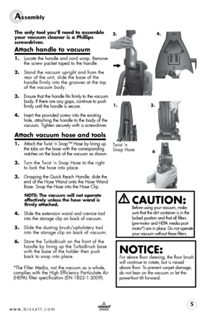 Page 51.
www.bissell.com 
Assembly 
The only tool you’ll need to assemble 
your vacuum cleaner is a Phillips 
screwdriver.
Attach handle to vacuum
1.  Locate the handle and cord wrap. Remove 
the screw packet taped to the handle.
2.  Stand the vacuum upright and from the 
rear of the unit, slide the base of the 
handle firmly into the grooves at the top 
of the vacuum body. 
3.  Ensure that the handle fits firmly to the vacuum 
body. If there are any gaps, continue to push 
firmly until the handle is secure....