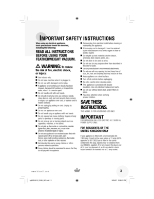 Page 3 3www.bissell.com
IMPORTANT SAFETY INSTRUCTIONS
When using an electrical appliance, 
basic precautions should be observed, 
including the following:
READ ALL INSTRUCTIONS 
BEFORE USING YOUR 
FEATHERWEIGHT VACUUM. 
WARNING: To reduce 
the risk of fire, electric shock, 
or injury:
 
■ Use indoors only.
■  Do not leave machine when it is plugged in.
■  Do not use with damaged cord or plug.
■  If appliance is not working as it should, has been 
dropped, damaged, left outdoors, or dropped into 
water, return...