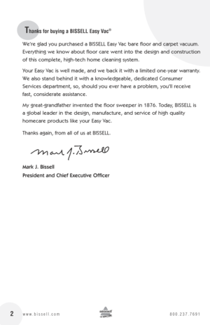 Page 22 2www.bissell.com 800.237.7691
Thanks for buying a BISSELL Easy Vac®
We’re glad you purchased a BISSELL Easy Vac bare floor and carpet vacuum. 
Everything we know about floor care went into the design and construction 
of this complete, high-tech home cleaning system.
Your Easy Vac is well made, and we back it with a limited one-year warranty.   
We also stand behind it with a knowledgeable, dedicated Consumer 
Services department, so, should you ever have a problem, you’ll receive 
fast, considerate...
