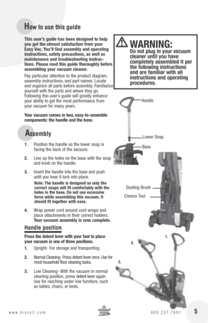 Page 5Dusting Brush
Stretch Hose
 5www.bissell.com 
800.237.7691
this user’s guide has been designed to help 
you get the utmost satisfaction from your 
Easy Vac. you’ll find assembly and operating 
instructions, safety precautions, as well as 
maintenance and troubleshooting instruc-
tions.  please read this guide thoroughly before 
assembling your vacuum cleaner. 
Pay particular attention to the product diagram, 
assembly instructions, and part names. Locate 
and organize all parts before assembly....