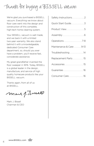 Page 4www.BISSELL.com
      4
Thanks for buying a BISSELL vacuum
We’re \flad you purchased a BISSELL 
\bacuum. E\berythin\f we know about 
floor care went into the desi\fn and 
construction of this complete,   
hi\fh-tech home cleanin\f system.
Your BISSELL \bacuum is well made, 
and we back it with a limited   
two-year warranty. We also stand 
behind it with a knowled\feable,   
dedicated Consumer Care   
department, so, should you e\ber   
ha\be a problem, you’ll recei\be fast, 
considerate assistance.
My...