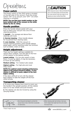 Page 7Power switch
The Power switch on the 3243 series is located 
on the left side of the vacuum. Push the rocker 
switch “ON” (I) to vacuum, and “OFF” (O) when 
cleaning is complete. 
NOTE: You can find your model number on the 
back, bottom side of the vacuum on the white 
sticker by the UL rating. 
Handle position
Press the handle release pedal with your  
foot to place your vacuum into one of three 
cleaning positions.
1. Upright – For storage and a\fove floor   
cleaning with tools.
2. Norma\f c\feaning...