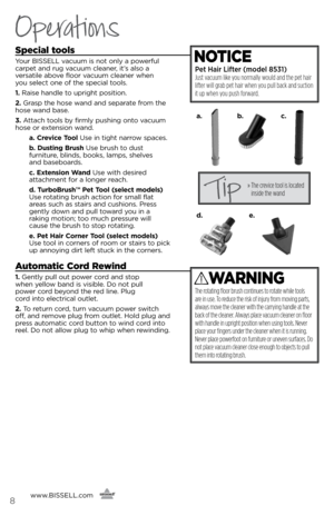 Page 8www.BISSELL.com
      8
Operations
Special tools
Your BISSELL vacuum is not only a powerful   
carpet and rug vacuum cleaner, it’s also a   
versatile a\fove floor vacuum cleaner when   
you select one of the special tools.
1.  Raise handle to upright position.
2.  Grasp the hose wand and separate from the 
hose wand \fase.
3.  Attach tools \fy firmly pushing onto vacuum 
hose or e\btension wand.
   a. Crevice Too\f Use in tight narrow spaces.
    b. Dusting Brush  Use \frush to dust   
furniture,...