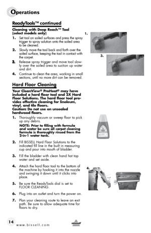 Page 14www.bissell.com 
Operations
14
ReadyTools™ continued
Cleaning	with	Deep	 Reach™	 Tool	 
(select models only)
1.  Set tool on soiled surfaces and press the spray 
trigger to spray solution onto the soiled area 
to be cleaned. 
2.  Slowly move the tool back and forth over the 
soiled surface, keeping the tool in contact with 
the carpet. 
Release spray trigger and move tool slow-
ly over the soiled area to suction up water 
and dirt. 
4. Continue to clean the area, working in small 
sections, until no more...