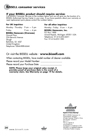 Page 20©2012 BISSELL Homecare, Inc
Grand Rapids, Michigan
All rights reserved. Printed in China
Part Number 120-4414
Rev 9/11
Visit our website at:
www.bissell.com
Scotchgard is a trademark of 3M
Microban
® is a registered trademark 
of Microban Products Company
BISSELL consumer services
www.bissell.com 20
If	 your	 BISSELL	 product	 should	require	 service:Call BISSELL Consumer Services at the numbers below and we will give you the location of a 
BISSELL Authorized Service Center in your area. If you have...