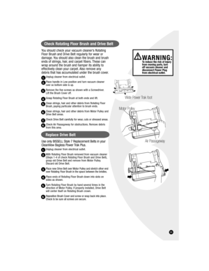 Page 11You should check your vacuum cleaner’s Rotating 
Floor Brush and Drive Belt regularly for wear or 
damage. You should also clean the brush and brush 
ends of strings, hair, and carpet fibers. These can 
wrap around the brush and hamper its ability to 
effectively clean your carpet. Also remove any 
debris that has accumulated under the brush cover.
Unplug cleaner from electrical outlet.
Place handle in Low position and turn vacuum cleaner 
over so bottom side is up.
Remove the five screws as shown with a...