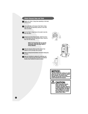 Page 6Position the Twist ‘n Snap Hose assembly on the back 
of the vacuum.
Line up the tabs on the base of the Twist ‘n Snap 
Hose with the corresponding notches on the hose 
collar as shown.
Turn the Twist ‘n Snap Hose to the right to lock the 
hose into place.
Grasping the Quick Reach Handle, slide the end of 
the Hose Wand onto the Hose Wand Base. Snap the 
Hose into the Hose Clip.
NOTE: The Powerfoot will not operate 
effectively unless the Hose Wand is 
firmly attached.
Slide the Extension Wand and the...