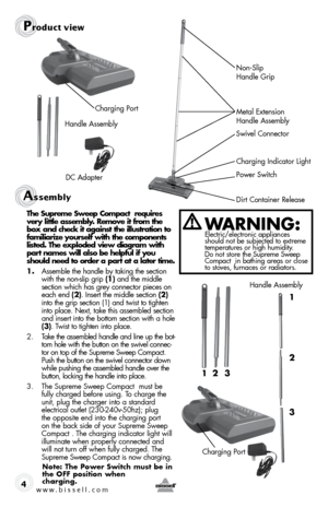 Page 4Assembly 
4
Prod\fct view
Dirt Container Release Power SwitchCharging \fndicator Light
Swivel Connector 
\betal Extension 
Handle Assembly Non-Slip 
 
Handle Grip
Charging Port
Handle Assembly
DC Adapter
t he  supreme  sweep  compact  requires 
\fery little assembly. \bemo\fe it from the 
box and check it against the illustration to 
familiarize yourself with the components 
listed.  the exploded \fiew diagram with 
part names will also be helpful if you 
should need to order a part at a later time.
1....